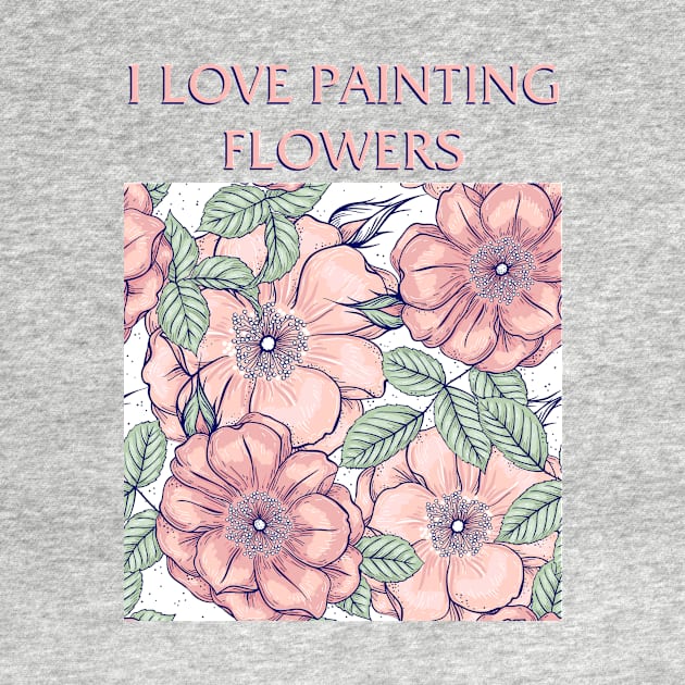 I Love Painting Flowers by Painting Lover